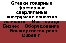 Станки токарные фрезерные сверлильные инструмент оснастка запчасти. - Все города Бизнес » Оборудование   . Башкортостан респ.,Сибай г.